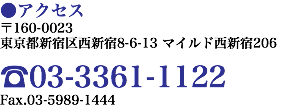 ●アクセス 〒160-0023 東京都新宿区西新宿8-6-13 マイルド西新宿206 ☎03-3361-1122 Fax.03-5989-1444